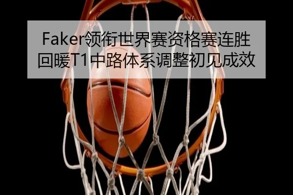 Faker领衔世界赛资格赛连胜回暖T1中路体系调整初见成效