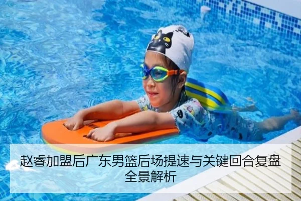 赵睿加盟后广东男篮后场提速与关键回合复盘全景解析