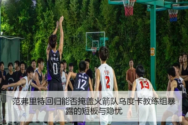范弗里特回归能否掩盖火箭队乌度卡教练组暴露的短板与隐忧